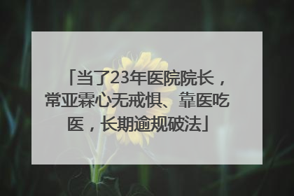 当了23年医院院长，常亚霖心无戒惧、靠医吃医，长期逾规破法