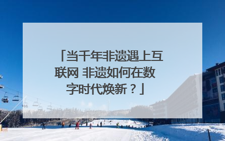 当千年非遗遇上互联网 非遗如何在数字时代焕新？