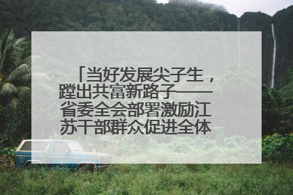 当好发展尖子生，蹚出共富新路子——省委全会部署激励江苏干部群众促进全体人民共同富裕