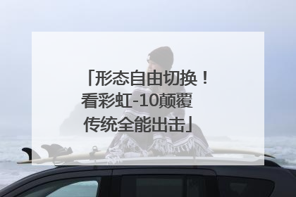 形态自由切换！看彩虹-10颠覆传统全能出击
