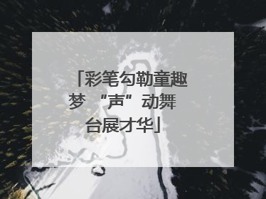 彩笔勾勒童趣梦 “声”动舞台展才华