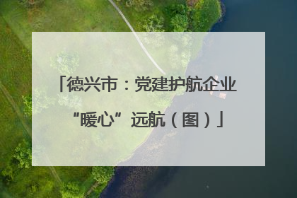 德兴市：党建护航企业“暖心”远航（图）
