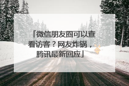微信朋友圈可以查看访客？网友炸锅，腾讯最新回应