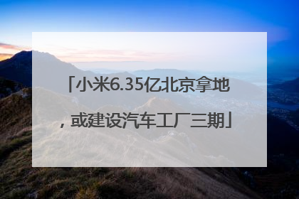 小米6.35亿北京拿地，或建设汽车工厂三期