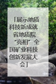 展示地质科技新成就 省地质院“亮相”全国矿业科技创新发展大会