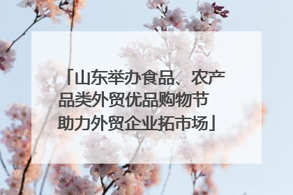 山东举办食品、农产品类外贸优品购物节 助力外贸企业拓市场