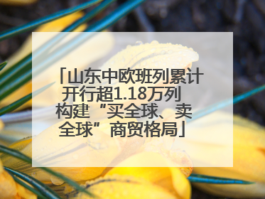 山东中欧班列累计开行超1.18万列 构建“买全球、卖全球”商贸格局