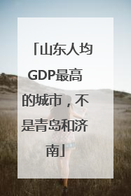 山东人均GDP最高的城市，不是青岛和济南