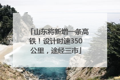 山东将新增一条高铁！设计时速350公里，途经三市