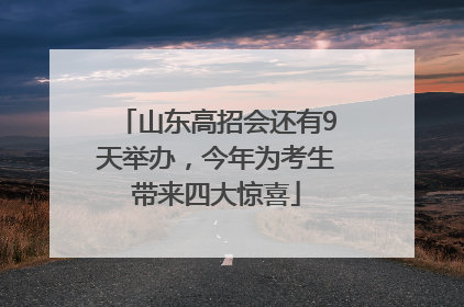 山东高招会还有9天举办，今年为考生带来四大惊喜
