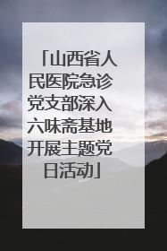 山西省人民医院急诊党支部深入六味斋基地开展主题党日活动