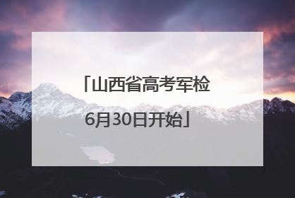 山西省高考军检6月30日开始