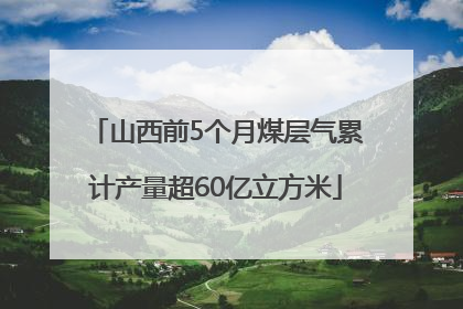 山西前5个月煤层气累计产量超60亿立方米