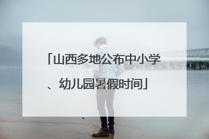 山西多地公布中小学、幼儿园暑假时间