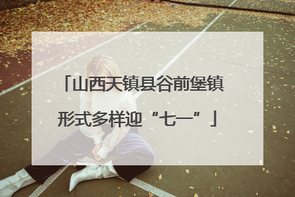 山西天镇县谷前堡镇 形式多样迎“七一”