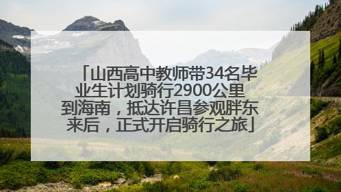 山西高中教师带34名毕业生计划骑行2900公里到海南，抵达许昌参观胖东来后，正式开启骑行之旅