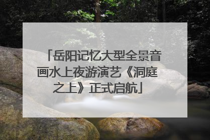 岳阳记忆大型全景音画水上夜游演艺《洞庭之上》正式启航
