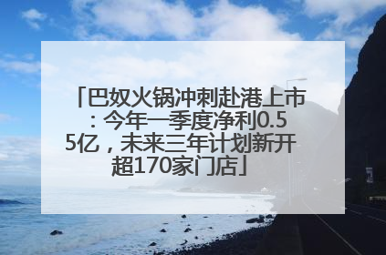 巴奴火锅冲刺赴港上市：今年一季度净利0.55亿，未来三年计划新开超170家门店