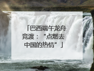 巴西端午龙舟竞渡：“点燃去中国的热情”