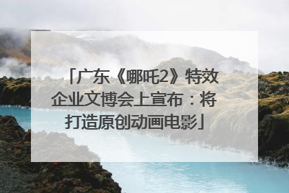 广东《哪吒2》特效企业文博会上宣布：将打造原创动画电影