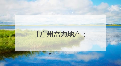 广州富力地产：拟变卖房产与公司存续债券无关