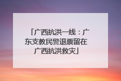 广西抗洪一线：广东支教民警退票留在广西抗洪救灾