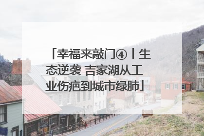 幸福来敲门④丨生态逆袭 吉家湖从工业伤疤到城市绿肺