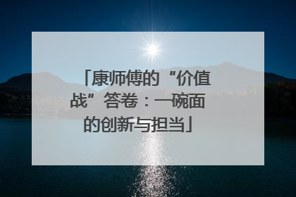 康师傅的“价值战”答卷：一碗面的创新与担当