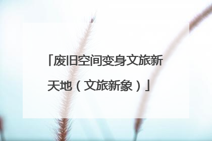 废旧空间变身文旅新天地（文旅新象）