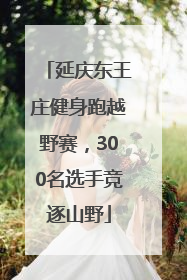 延庆东王庄健身跑越野赛，300名选手竞逐山野