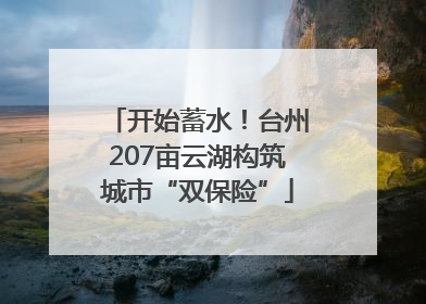 开始蓄水！台州207亩云湖构筑城市“双保险”