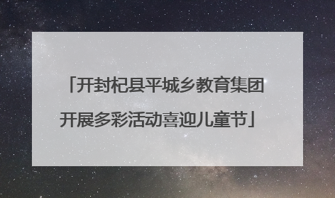 开封杞县平城乡教育集团开展多彩活动喜迎儿童节