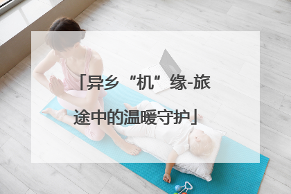 异乡“机”缘-旅途中的温暖守护