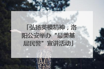 弘扬英模精神，洛阳公安举办“最美基层民警”宣讲活动