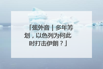 弦外音｜多年筹划，以色列为何此时打击伊朗？