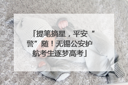 提笔摘星，平安“警”随！无锡公安护航考生逐梦高考