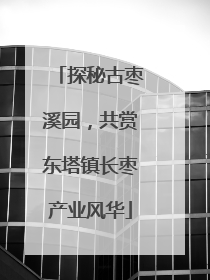探秘古枣溪园，共赏东塔镇长枣产业风华
