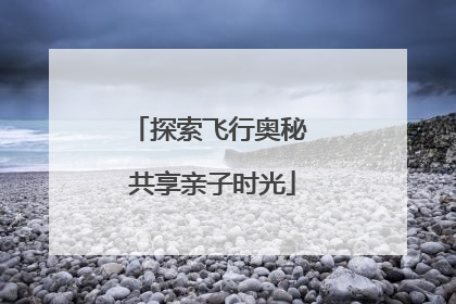 探索飞行奥秘 共享亲子时光