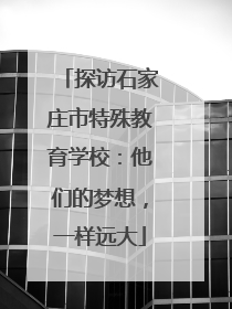 探访石家庄市特殊教育学校：他们的梦想，一样远大