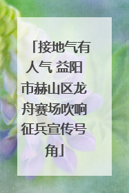 接地气有人气 益阳市赫山区龙舟赛场吹响征兵宣传号角