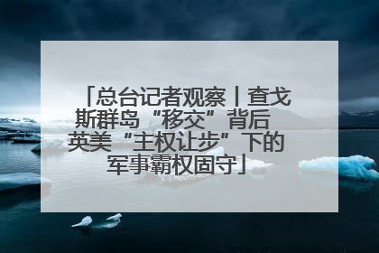 总台记者观察丨查戈斯群岛“移交”背后 英美“主权让步”下的军事霸权固守