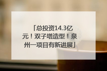 总投资14.3亿元！双子塔造型！泉州一项目有新进展