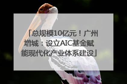 总规模10亿元！广州增城：设立AIC基金赋能现代化产业体系建设