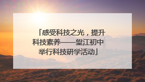 感受科技之光，提升科技素养——望江初中举行科技研学活动