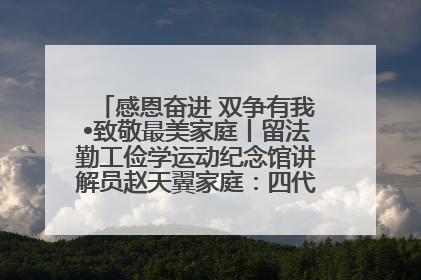 感恩奋进 双争有我•致敬最美家庭丨留法勤工俭学运动纪念馆讲解员赵天翼家庭：四代人一脉相承赤子心
