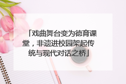 戏曲舞台变为德育课堂，非遗进校园架起传统与现代对话之桥