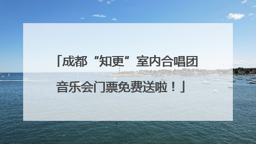 成都“知更”室内合唱团音乐会门票免费送啦！