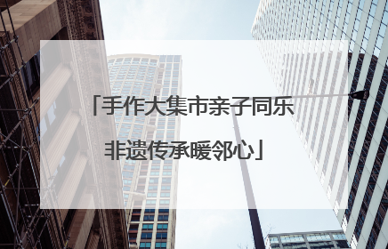 手作大集市亲子同乐 非遗传承暖邻心
