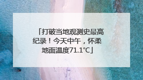 打破当地观测史最高纪录！今天中午，怀柔地面温度71.1℃