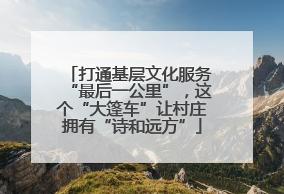 打通基层文化服务“最后一公里”，这个“大篷车”让村庄拥有“诗和远方”